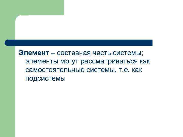Элемент – составная часть системы; элементы могут рассматриваться как самостоятельные системы, т. е. как