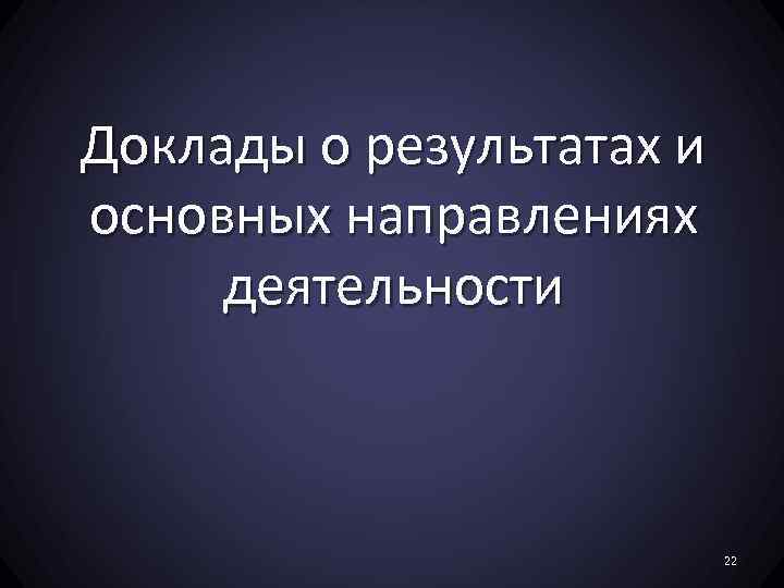 Доклады о результатах и основных направлениях деятельности 22 