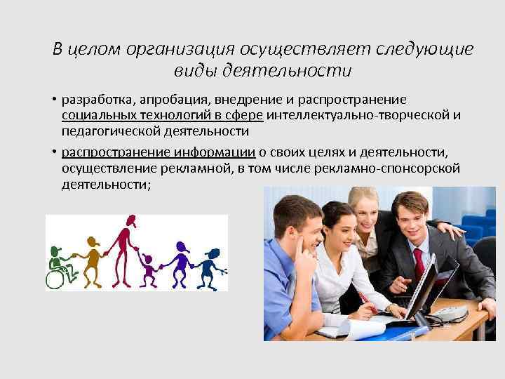 В целом организация осуществляет следующие виды деятельности • разработка, апробация, внедрение и распространение социальных