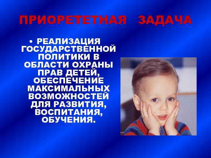 ПРИОРЕТЕТНАЯ ЗАДАЧА • РЕАЛИЗАЦИЯ ГОСУДАРСТВЕННОЙ ПОЛИТИКИ В ОБЛАСТИ ОХРАНЫ ПРАВ ДЕТЕЙ, ОБЕСПЕЧЕНИЕ МАКСИМАЛЬНЫХ ВОЗМОЖНОСТЕЙ