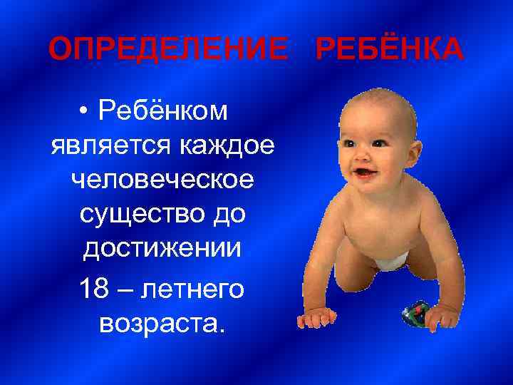 ОПРЕДЕЛЕНИЕ РЕБЁНКА • Ребёнком является каждое человеческое существо до достижении 18 – летнего возраста.