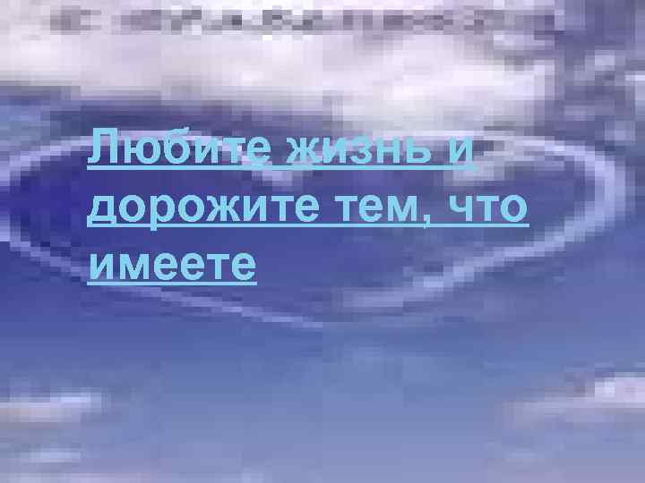 Любите жизнь и дорожите тем, что имеете 