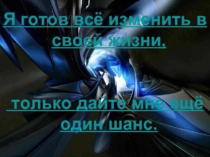 Я готов всё изменить в своей жизни, только дайте мне ещё один шанс. 