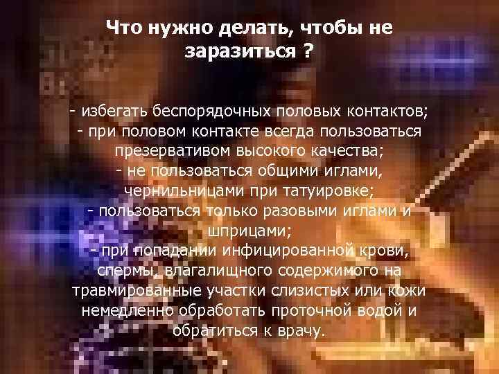 Что нужно делать, чтобы не заразиться ? - избегать беспорядочных половых контактов; - при