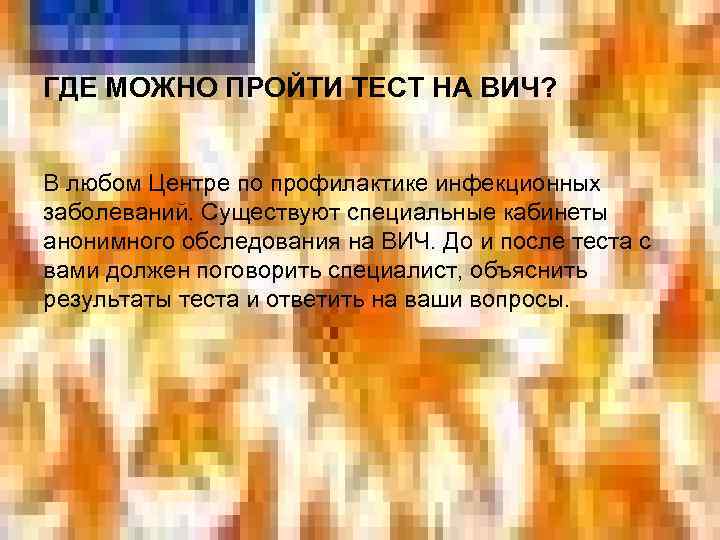 ГДЕ МОЖНО ПРОЙТИ ТЕСТ НА ВИЧ? В любом Центре по профилактике инфекционных заболеваний. Существуют