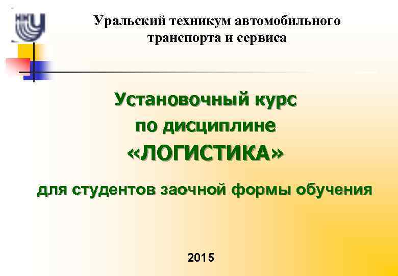 Уральский техникум автомобильного транспорта и сервиса Установочный курс по дисциплине «ЛОГИСТИКА» для студентов заочной
