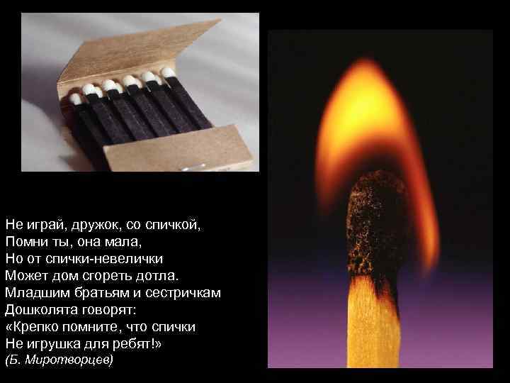 Не играй, дружок, со спичкой, Помни ты, она мала, Но от спички-невелички Может дом