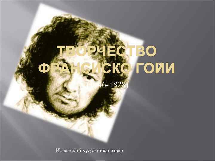 ТВОРЧЕСТВО ФРАНСИСКО ГОЙИ (1746 -1828) Испанский художник, гравер 