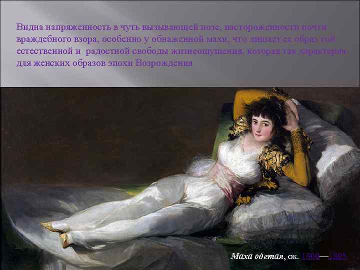 Видна напряженность в чуть вызывающей позе, настороженности почти враждебного взора, особенно у обнаженной махи,