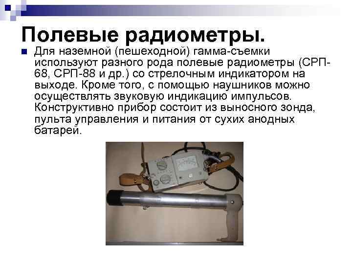 Полевые радиометры. n Для наземной (пешеходной) гамма съемки используют разного рода полевые радиометры (СРП