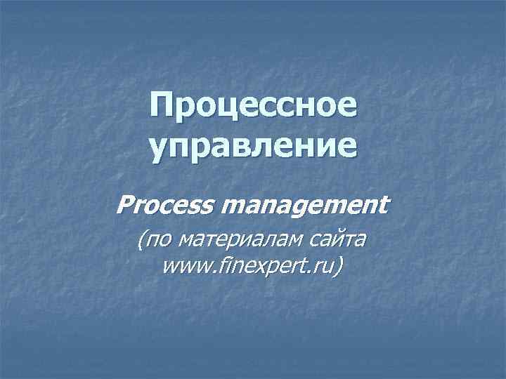 Процессное управление Process management (по материалам сайта www. finexpert. ru) 
