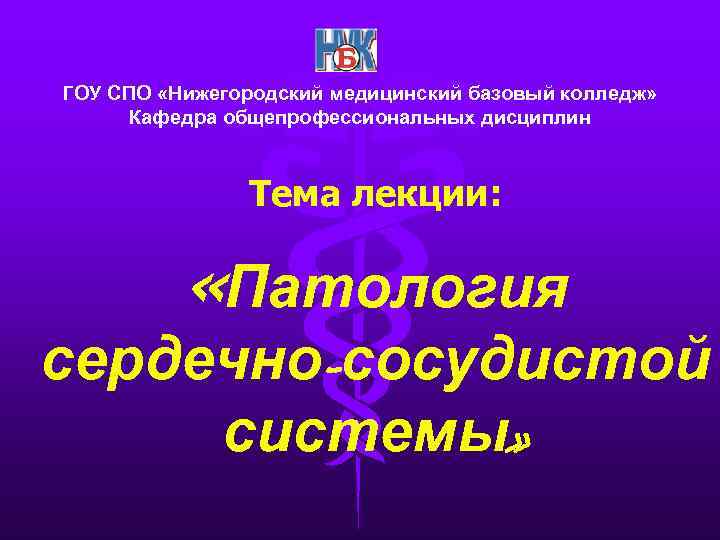 ГОУ СПО «Нижегородский медицинский базовый колледж» Кафедра общепрофессиональных дисциплин Тема лекции: «Патология сердечно-сосудистой системы»