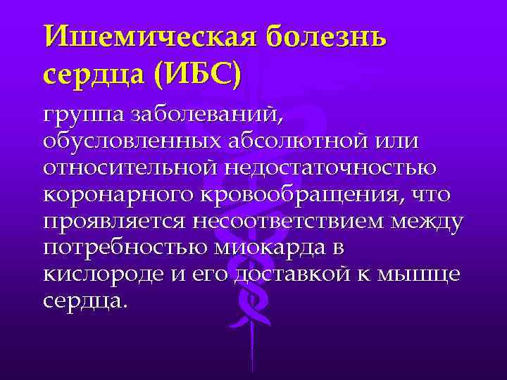 Ишемическая болезнь сердца (ИБС) группа заболеваний, обусловленных абсолютной или относительной недостаточностью коронарного кровообращения, что