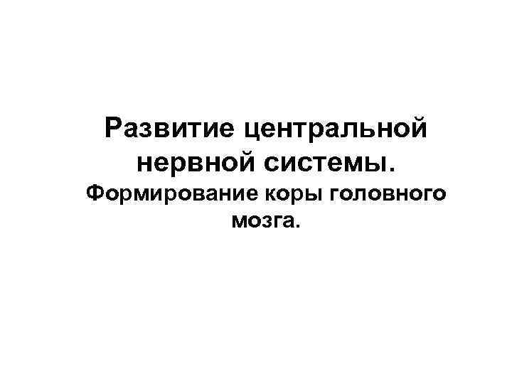 Развитие центральной нервной системы. Формирование коры головного мозга. 