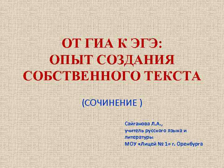 ОТ ГИА К ЭГЭ: ОПЫТ СОЗДАНИЯ СОБСТВЕННОГО ТЕКСТА (СОЧИНЕНИЕ ) Сайганова Л. А. ,