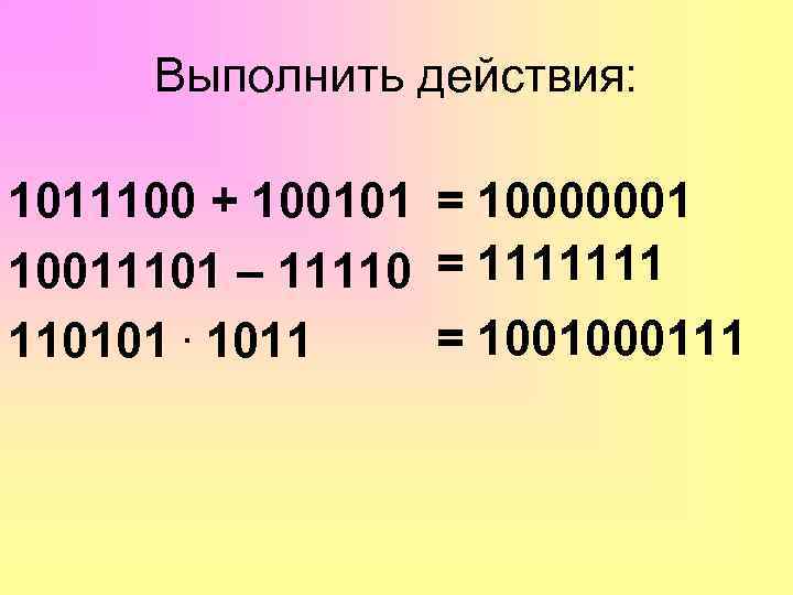 Выполнить действия: 1011100 + 100101 = 10000001 10011101 – 11110 = 1111111 = 1001000111