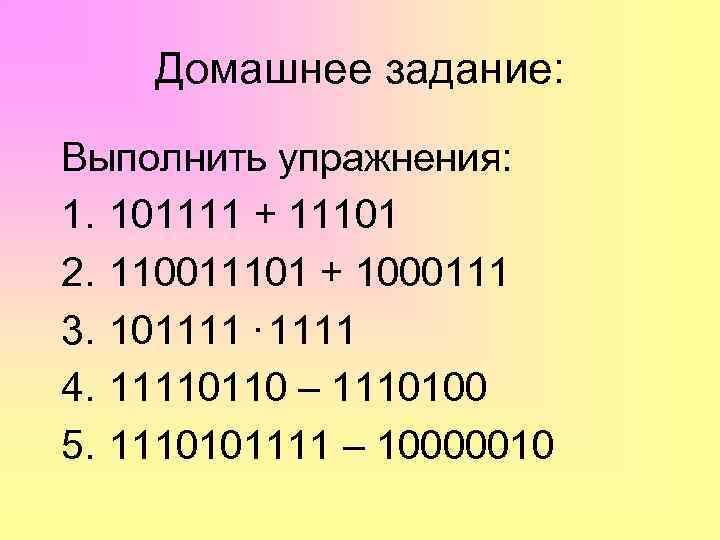 Домашнее задание: Выполнить упражнения: 1. 101111 + 11101 2. 110011101 + 1000111 3. 101111