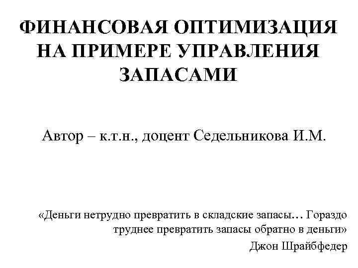 ФИНАНСОВАЯ ОПТИМИЗАЦИЯ НА ПРИМЕРЕ УПРАВЛЕНИЯ ЗАПАСАМИ Автор – к. т. н. , доцент Седельникова
