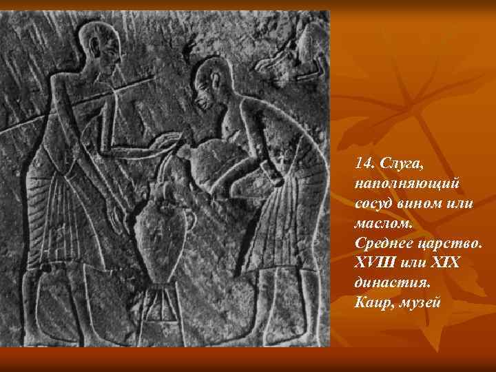 14. Слуга, наполняющий сосуд вином или маслом. Среднее царство. XVIII или XIX династия. Каир,