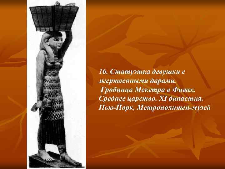 16. Статуэтка девушки с жертвенными дарами. Гробница Мекетра в Фивах. Среднее царство. XI династия.