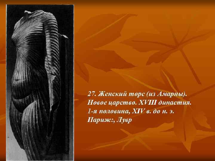 27. Женский торс (из Амарны). Новое царство. XVIII династия. 1 -я половина, XIV в.