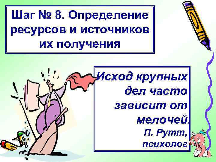 Шаг № 8. Определение ресурсов и источников их получения Исход крупных дел часто зависит