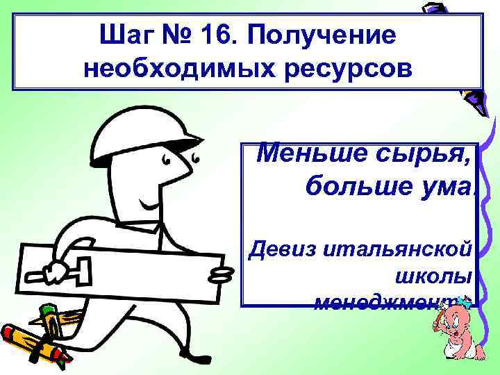 Шаг № 16. Получение необходимых ресурсов Меньше сырья, больше ума. Девиз итальянской школы менеджмента