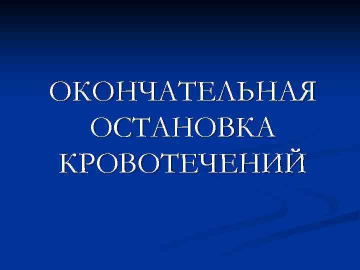 ОКОНЧАТЕЛЬНАЯ ОСТАНОВКА КРОВОТЕЧЕНИЙ 