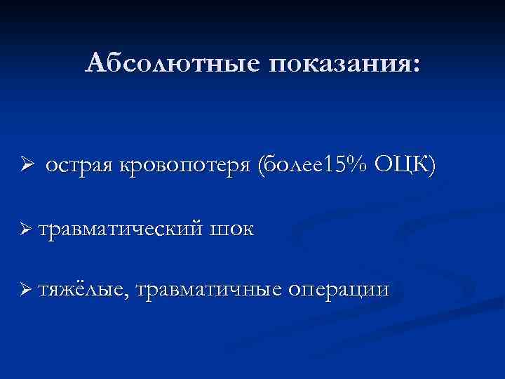 Абсолютные показания: Ø острая кровопотеря (более 15% ОЦК) Ø травматический шок Ø тяжёлые, травматичные