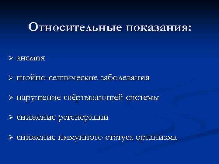 Относительные показания: Ø анемия Ø гнойно-септические заболевания Ø нарушение свёртывающей системы Ø снижение регенерации