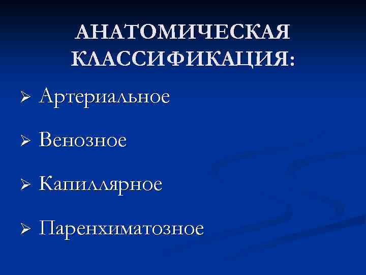 АНАТОМИЧЕСКАЯ КЛАССИФИКАЦИЯ: Ø Артериальное Ø Венозное Ø Капиллярное Ø Паренхиматозное 