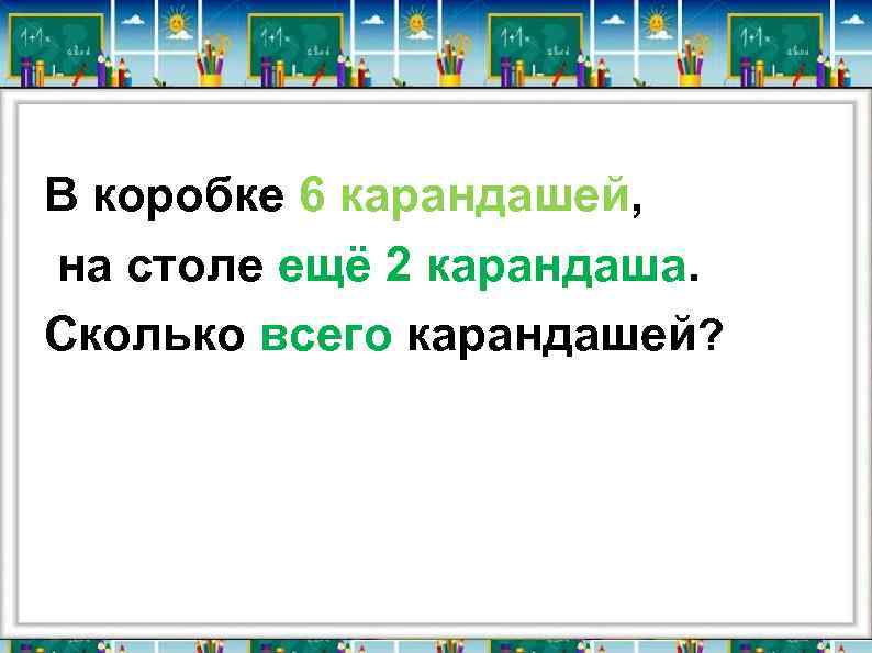 В коробке 6 карандашей, на столе ещё 2 карандаша. Сколько всего карандашей? 