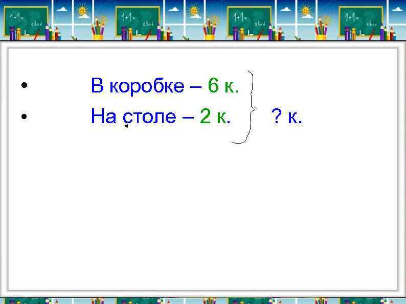  • • В коробке – 6 к. На столе – 2 к. ?