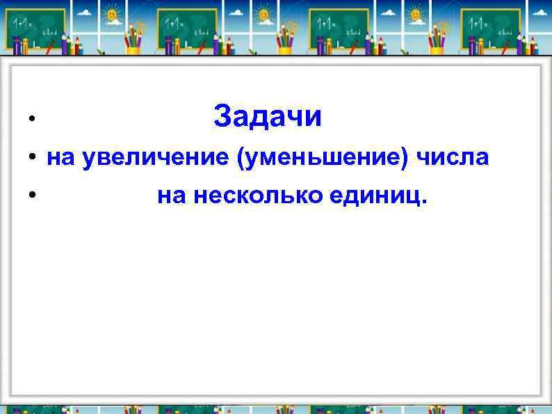  • Задачи • на увеличение (уменьшение) числа • на несколько единиц. 