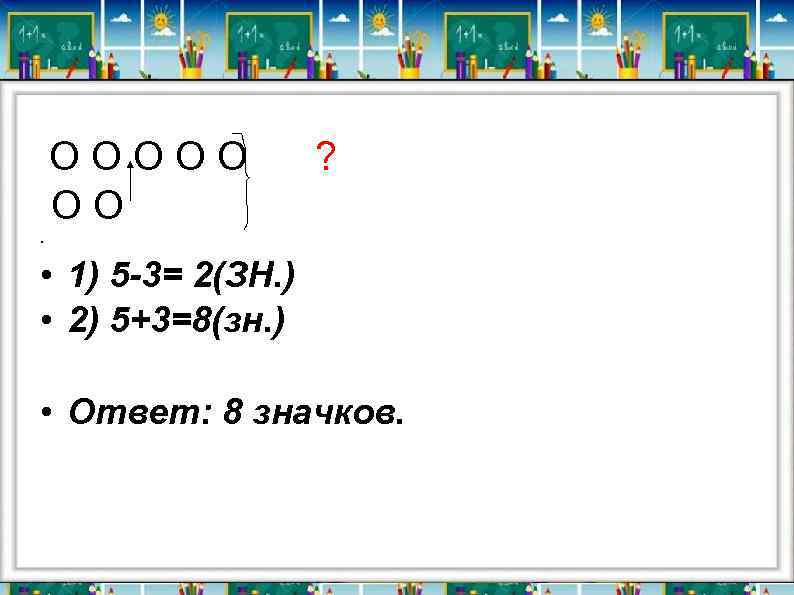ООООО ОО ? • • 1) 5 -3= 2(ЗН. ) • 2) 5+3=8(зн. )
