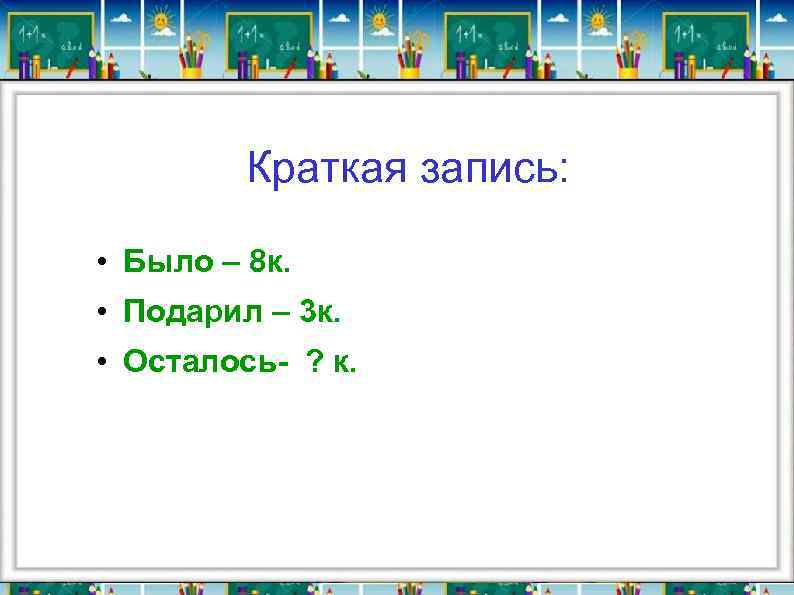 Краткая запись: • Было – 8 к. • Подарил – 3 к. • Осталось-