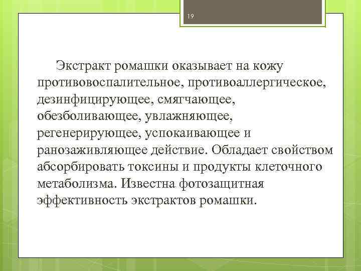 19 Экстракт ромашки оказывает на кожу противовоспалительное, противоаллергическое, дезинфицирующее, смягчающее, обезболивающее, увлажняющее, регенерирующее, успокаивающее