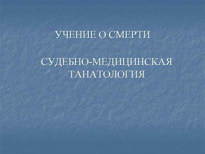 УЧЕНИЕ О СМЕРТИ СУДЕБНО-МЕДИЦИНСКАЯ ТАНАТОЛОГИЯ 