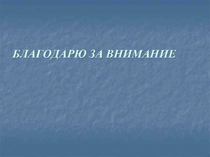 БЛАГОДАРЮ ЗА ВНИМАНИЕ 