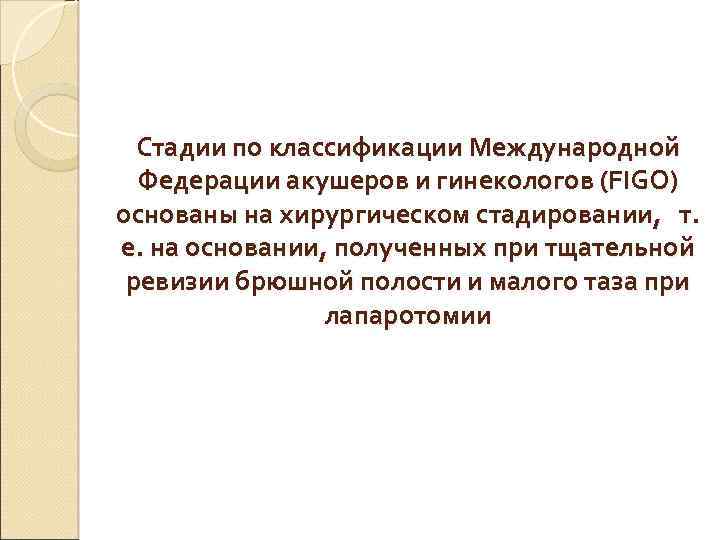 Стадии по классификации Международной Федерации акушеров и гинекологов (FIGO) основаны на хирургическом стадировании, т.