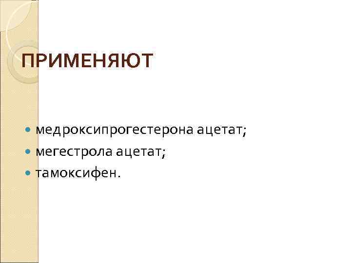 ПРИМЕНЯЮТ медроксипрогестерона ацетат; мегестрола ацетат; тамоксифен. 