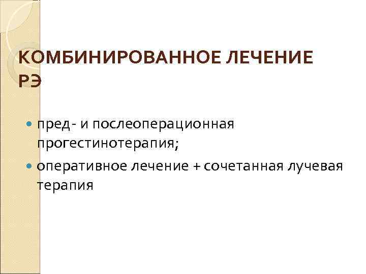 КОМБИНИРОВАННОЕ ЛЕЧЕНИЕ РЭ пред- и послеоперационная прогестинотерапия; оперативное лечение + сочетанная лучевая терапия 