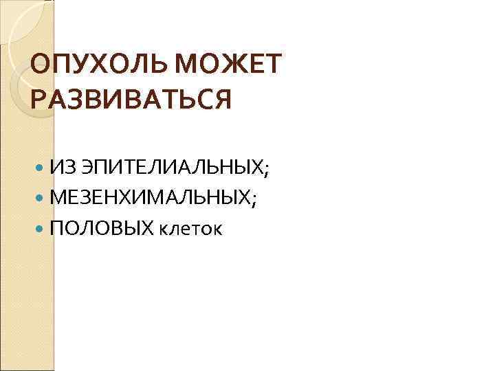 ОПУХОЛЬ МОЖЕТ РАЗВИВАТЬСЯ ИЗ ЭПИТЕЛИАЛЬНЫХ; МЕЗЕНХИМАЛЬНЫХ; ПОЛОВЫХ клеток 