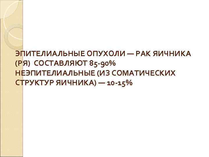 ЭПИТЕЛИАЛЬНЫЕ ОПУХОЛИ — РАК ЯИЧНИКА (РЯ) СОСТАВЛЯЮТ 85 -90% НЕЭПИТЕЛИАЛЬНЫЕ (ИЗ СОМАТИЧЕСКИХ СТРУКТУР ЯИЧНИКА)