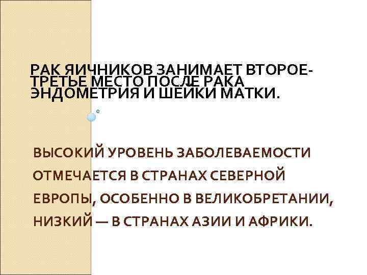 РАК ЯИЧНИКОВ ЗАНИМАЕТ ВТОРОЕ- ТРЕТЬЕ МЕСТО ПОСЛЕ РАКА ЭНДОМЕТРИЯ И ШЕЙКИ МАТКИ. ВЫСОКИЙ УРОВЕНЬ