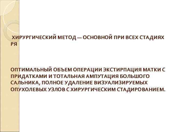  ХИРУРГИЧЕСКИЙ МЕТОД — ОСНОВНОЙ ПРИ ВСЕХ СТАДИЯХ РЯ ОПТИМАЛЬНЫЙ ОБЪЕМ ОПЕРАЦИИ ЭКСТИРПАЦИЯ МАТКИ