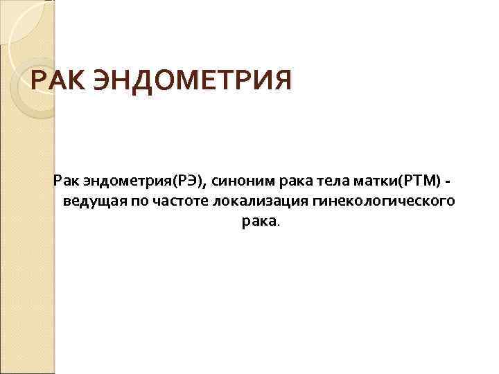 РАК ЭНДОМЕТРИЯ Рак эндометрия(РЭ), синоним рака тела матки(РТМ) ведущая по частоте локализация гинекологического рака.