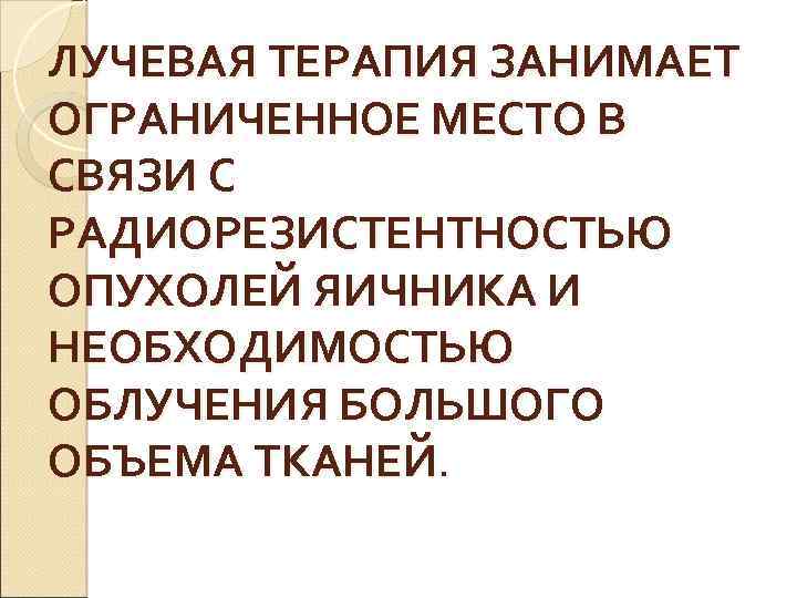 ЛУЧЕВАЯ ТЕРАПИЯ ЗАНИМАЕТ ОГРАНИЧЕННОЕ МЕСТО В СВЯЗИ С РАДИОРЕЗИСТЕНТНОСТЬЮ ОПУХОЛЕЙ ЯИЧНИКА И НЕОБХОДИМОСТЬЮ ОБЛУЧЕНИЯ