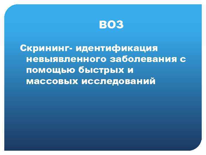  ВОЗ Скрининг- идентификация невыявленного заболевания с помощью быстрых и массовых исследований 