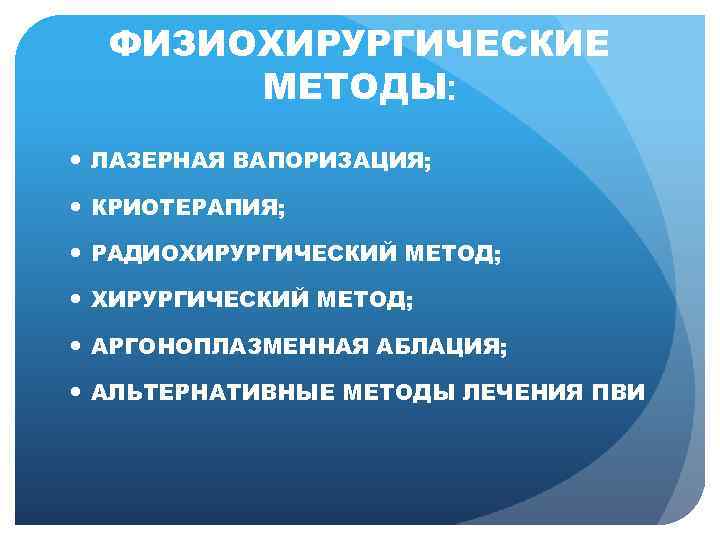 ФИЗИОХИРУРГИЧЕСКИЕ МЕТОДЫ: ЛАЗЕРНАЯ ВАПОРИЗАЦИЯ; КРИОТЕРАПИЯ; РАДИОХИРУРГИЧЕСКИЙ МЕТОД; АРГОНОПЛАЗМЕННАЯ АБЛАЦИЯ; АЛЬТЕРНАТИВНЫЕ МЕТОДЫ ЛЕЧЕНИЯ ПВИ 